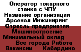 Оператор токарного станка с ЧПУ › Название организации ­ Арсенал Инжиниринг › Отрасль предприятия ­ Машиностроение › Минимальный оклад ­ 45 000 - Все города Работа » Вакансии   . Кабардино-Балкарская респ.,Нальчик г.